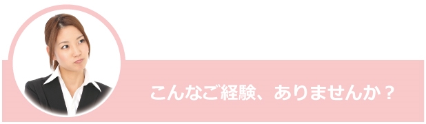 こんなご経験、ありませんか？